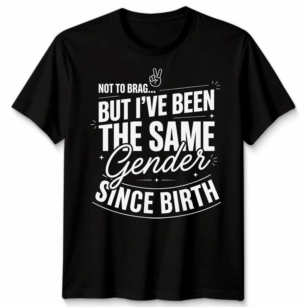 Not To Brag Unisex T Shirt But Ive Been The Same Gender Since Birth Funny Slogan