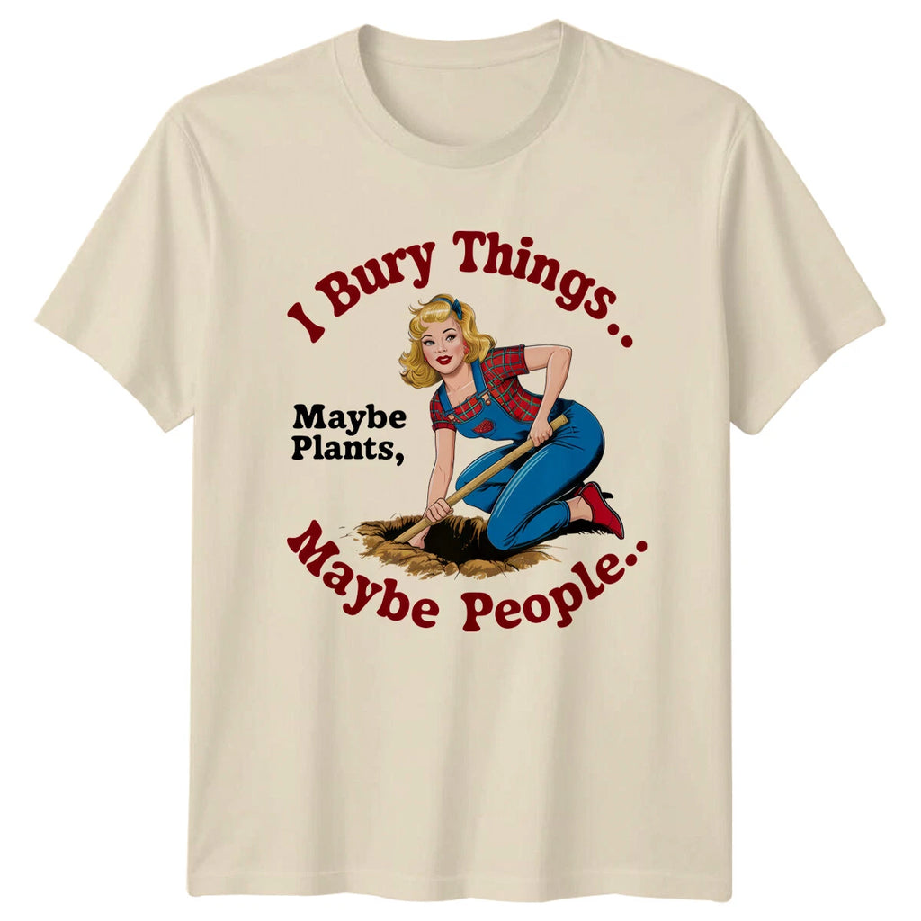 I Bury Things Maybe Plants Maybe People Garden Humor T-Shirt