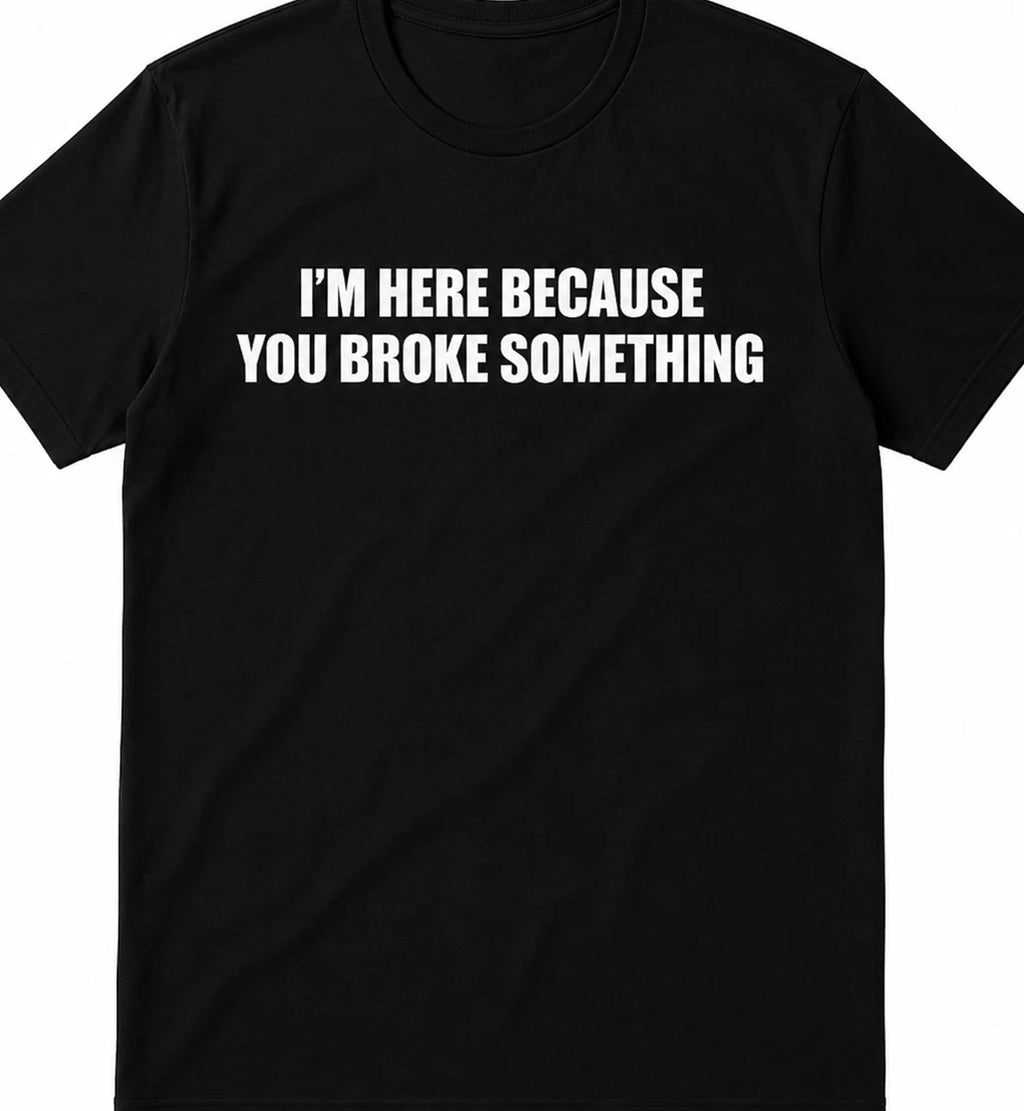 I'm here because you broke something funny t shirt tee