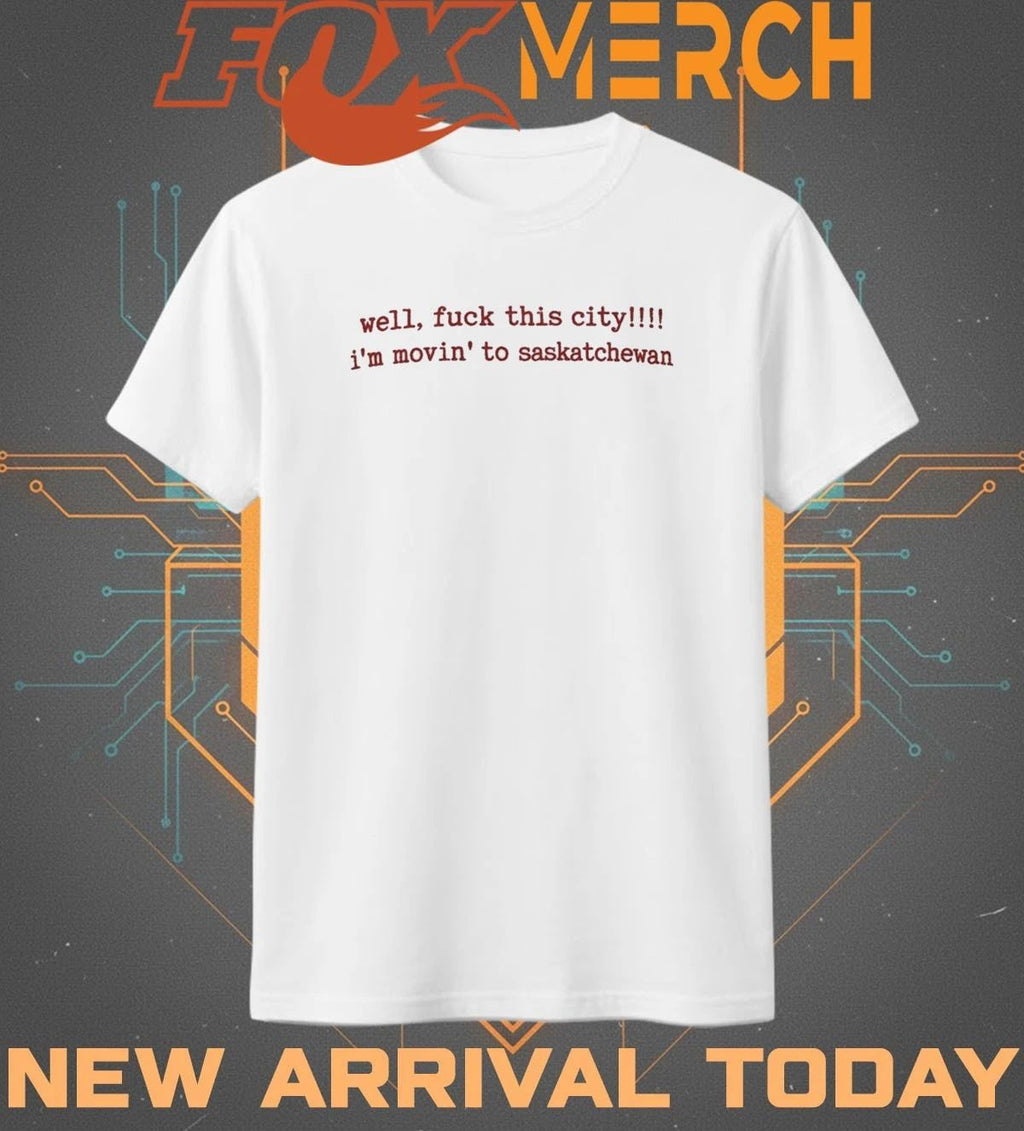 Well fuck this city Im moving to saskatchewan t-shirt