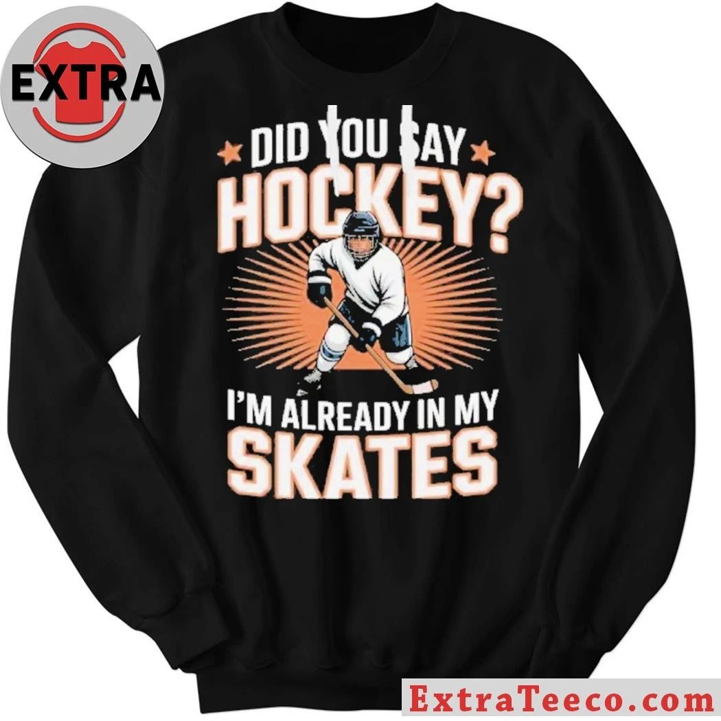 Hockey Player Did You Say Hockey I’m Already In My Skates Shirt