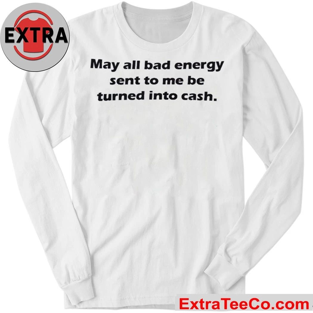 May All Bad Energy Sent To Me Be Turned Into Cash Shirt