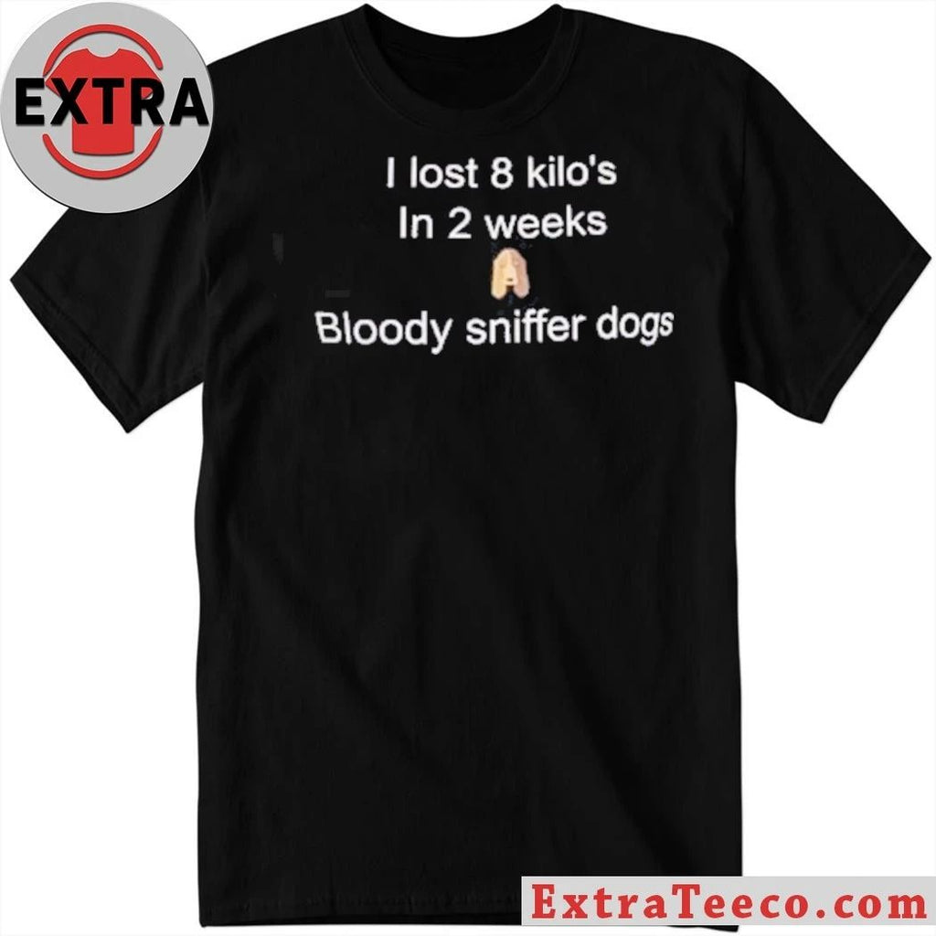 I Lost 8 Kilo In 2 Weeks Bloody Sniffer Dogs Shirt
