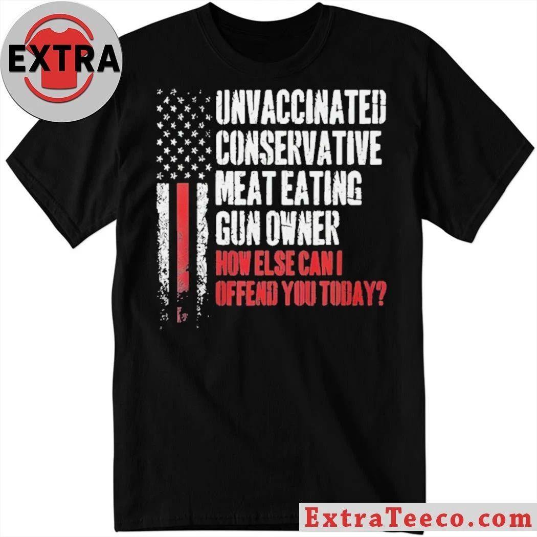 Unvaccinated Conservative Meat Eating Gun Owner How Else Can I Offend You Today Shirt