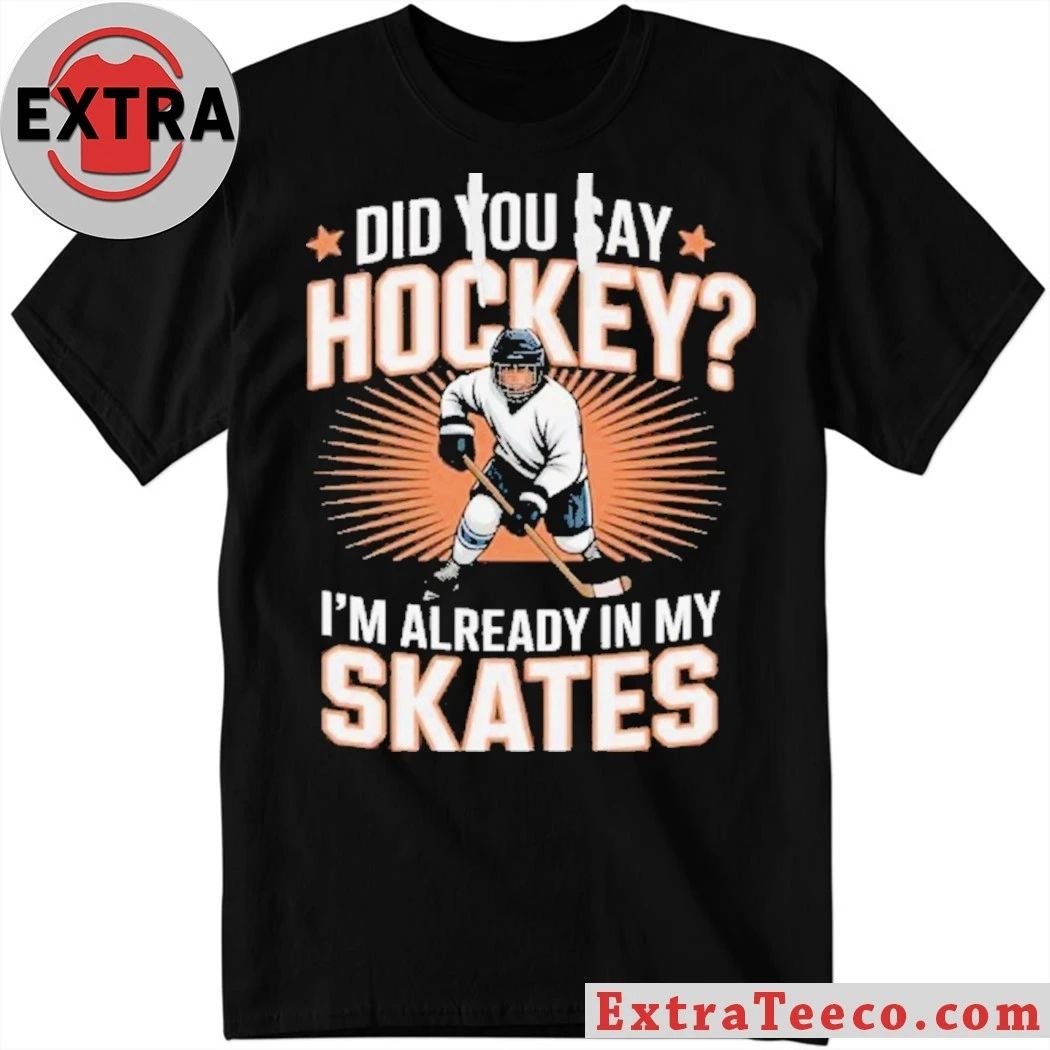 Hockey Player Did You Say Hockey I’m Already In My Skates Shirt