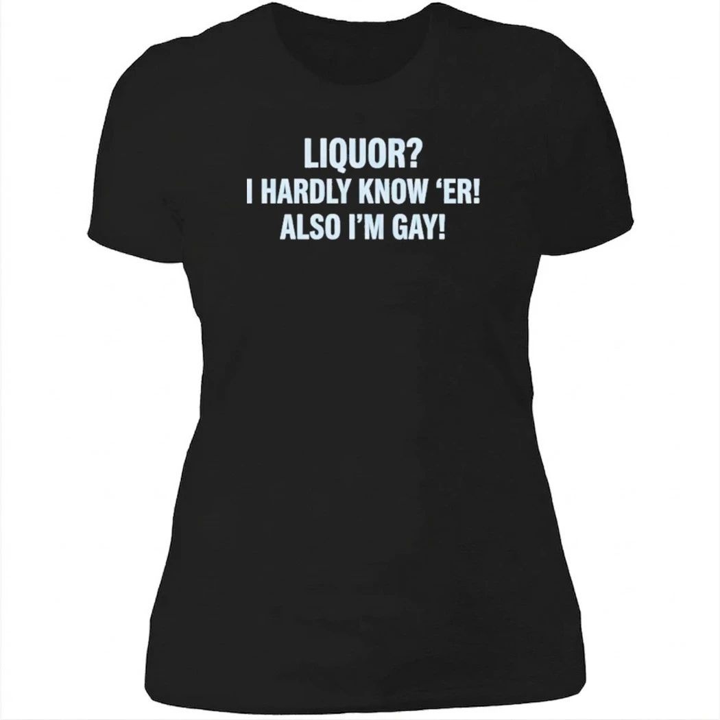 Liquor I Hardly Know ‘Er Also I’m Gay Shirt