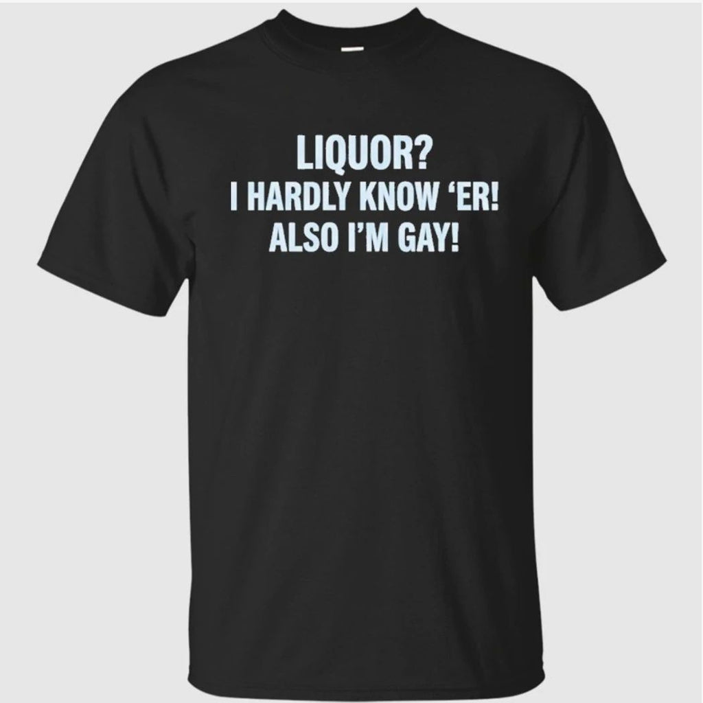 Liquor I Hardly Know ‘Er Also I’m Gay Shirt