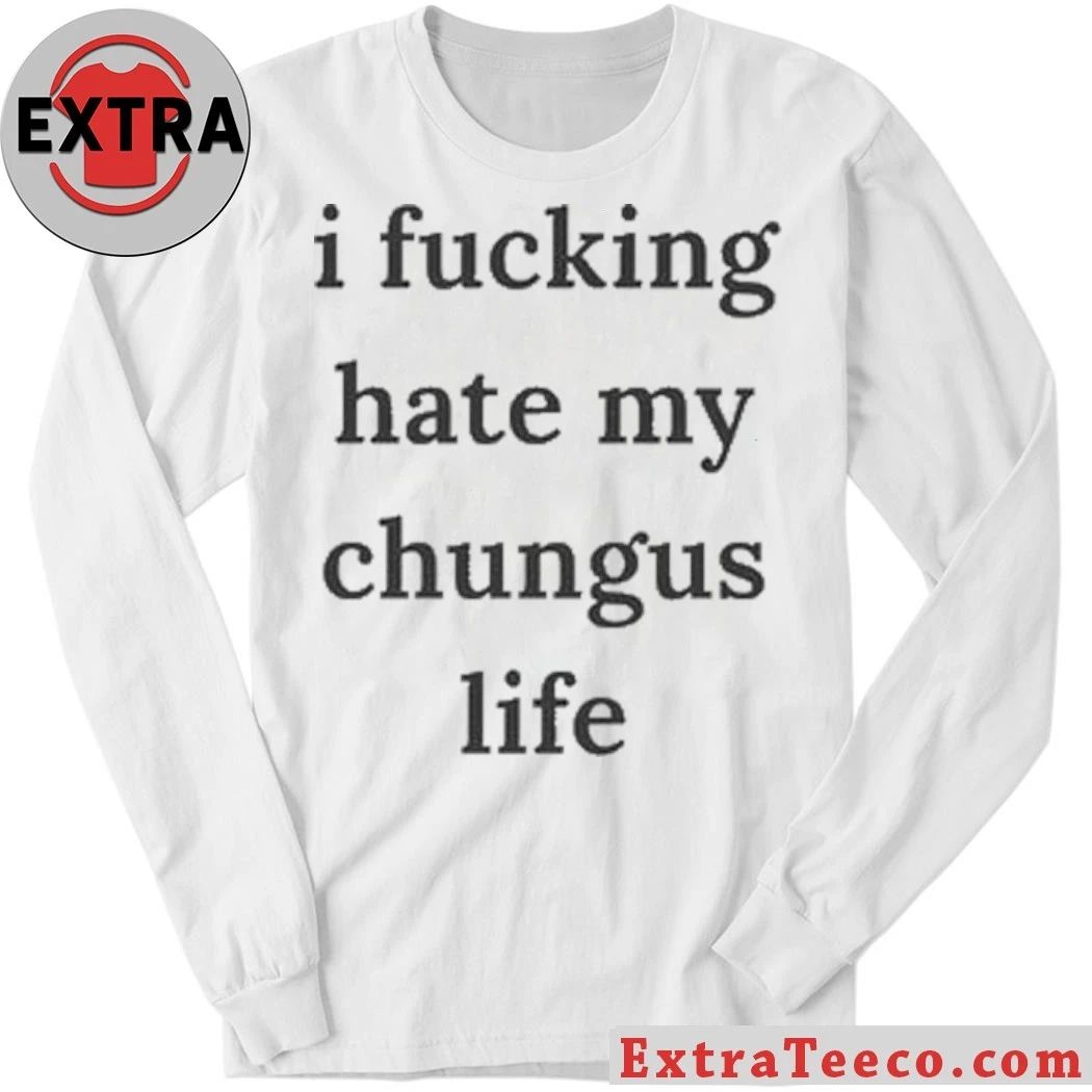 I Fucking Hate My Chungus Life Shirt