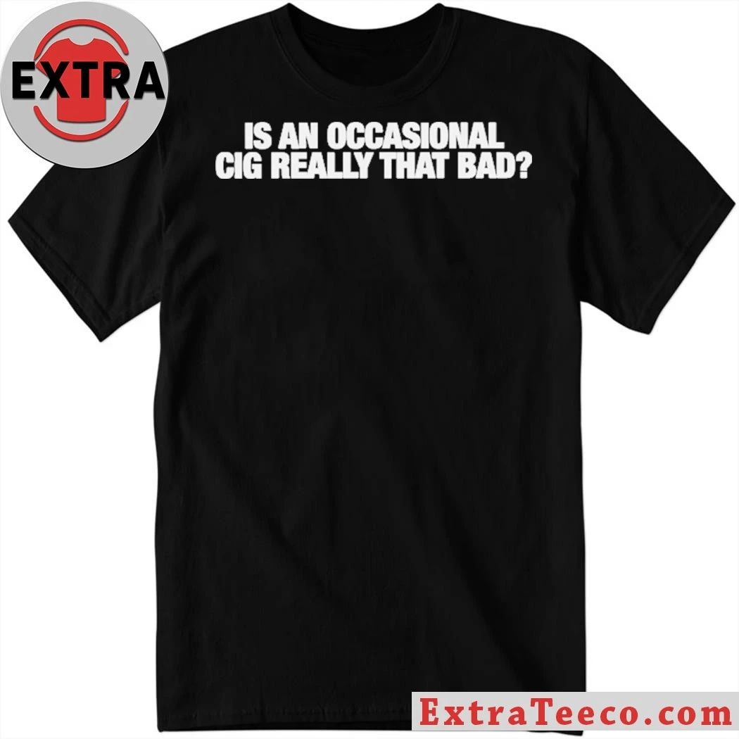Is An Occasional Cig Really That Bad T-Shirt