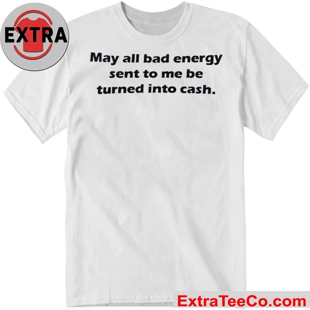 May All Bad Energy Sent To Me Be Turned Into Cash Shirt