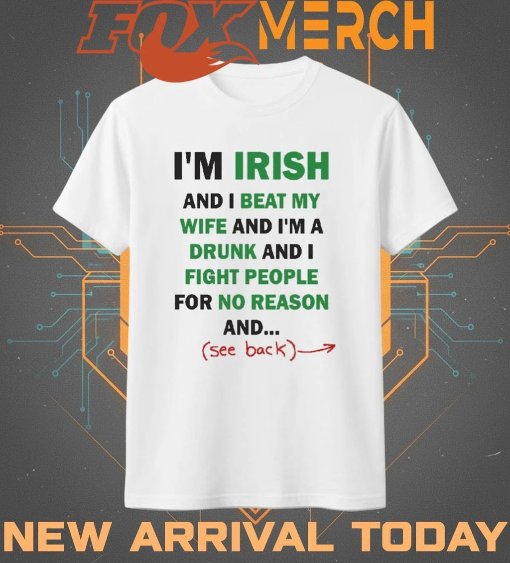 I’m irish and I beat my wife and I’m a drunk and I fight people for no reason and see back t-shirt