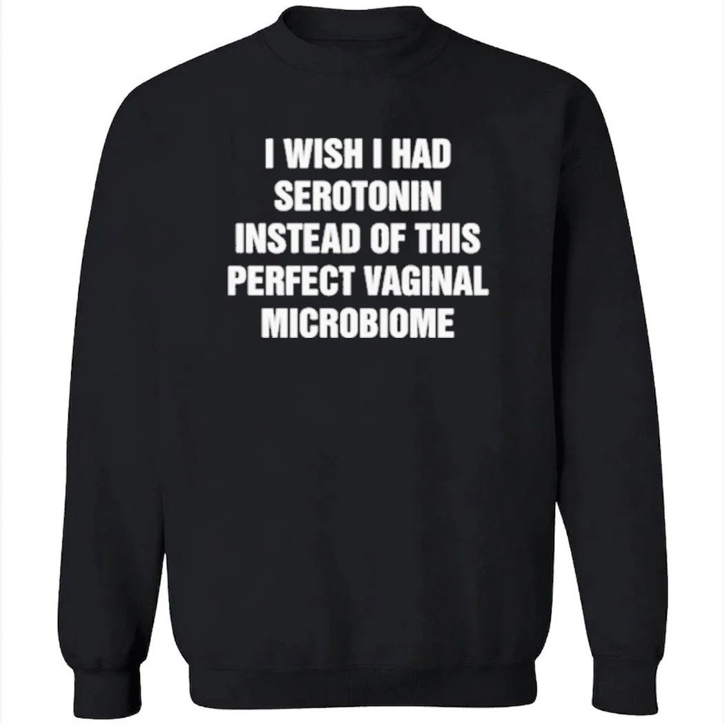 I Wish I Had Serotonin Instead Of This Perfect Vaginal Microbiome Shirt